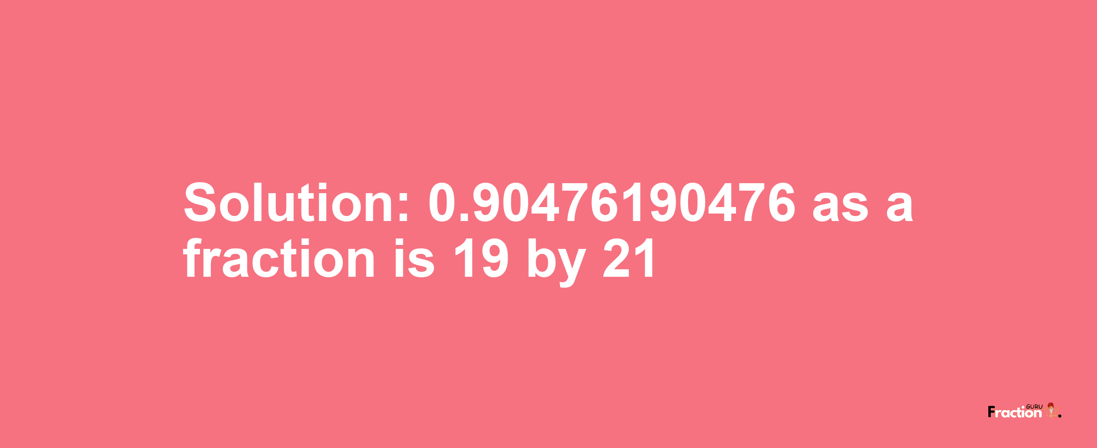 Solution:0.90476190476 as a fraction is 19/21